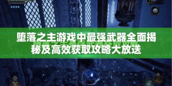堕落之主游戏中最强武器全面揭秘及高效获取攻略大放送