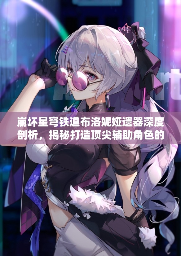 崩坏星穹铁道布洛妮娅遗器深度剖析，揭秘打造顶尖辅助角色的必胜秘诀