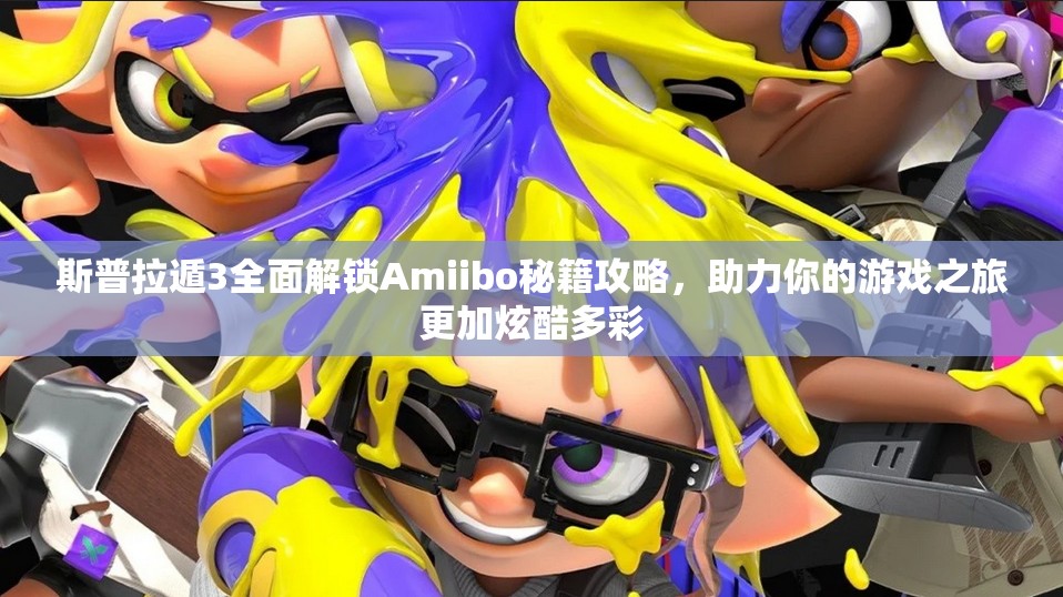 斯普拉遁3全面解锁Amiibo秘籍攻略，助力你的游戏之旅更加炫酷多彩