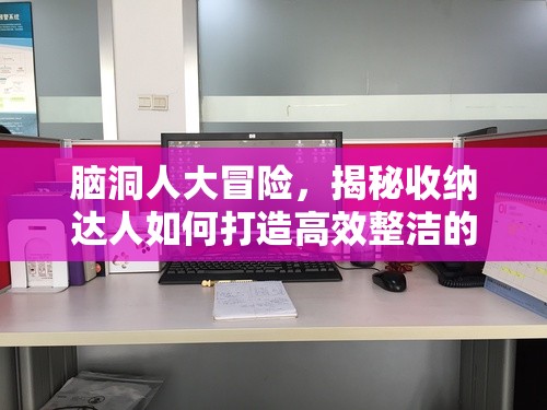 脑洞人大冒险，揭秘收纳达人如何打造高效整洁的办公桌整理秘籍