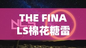 THE FINALS棉花糖雷分布深度解析，掌握决赛黏胶手雷策略，揭秘制胜关键之道