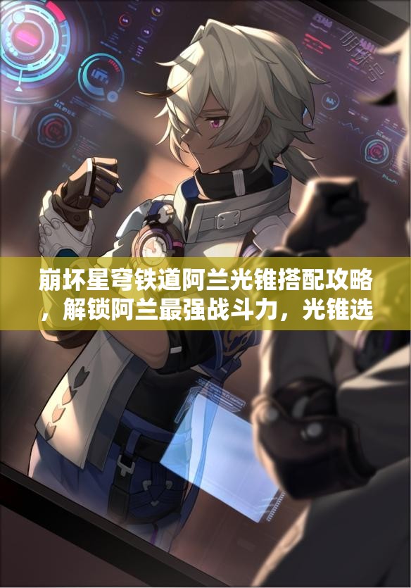 崩坏星穹铁道阿兰光锥搭配攻略，解锁阿兰最强战斗力，光锥选择至关重要