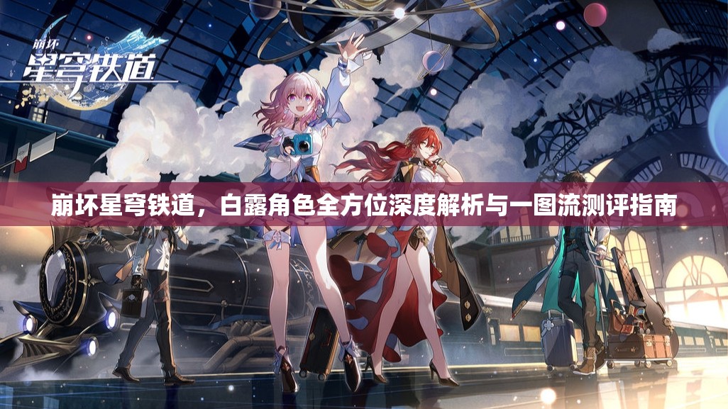 崩坏星穹铁道，白露角色全方位深度解析与一图流测评指南