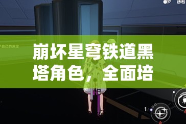 崩坏星穹铁道黑塔角色，全面培养路径与深度玩法攻略解析