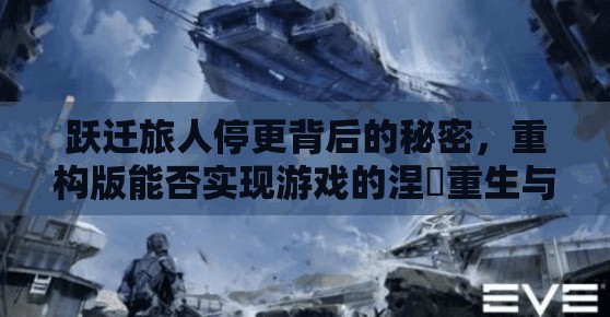 跃迁旅人停更背后的秘密，重构版能否实现游戏的涅槃重生与逆袭？