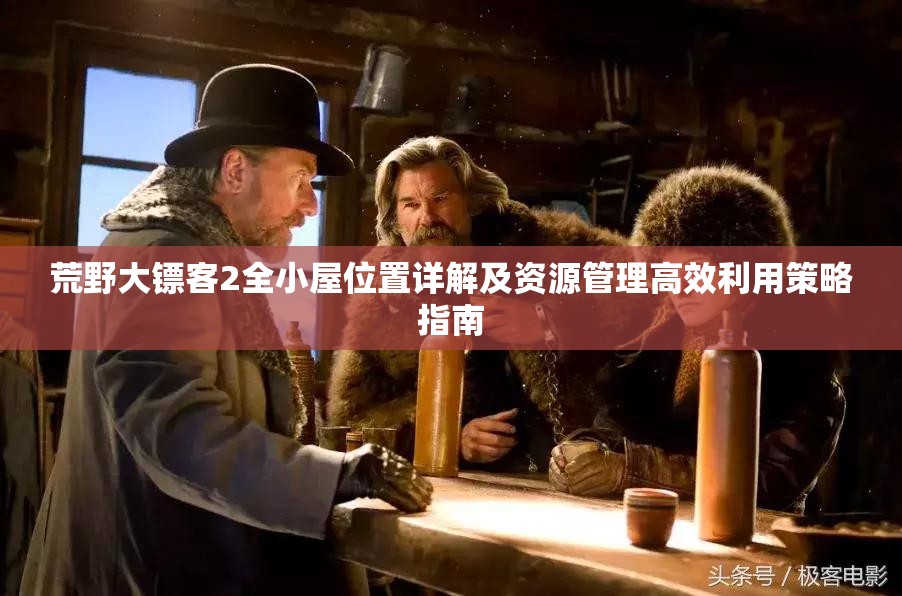荒野大镖客2全小屋位置详解及资源管理高效利用策略指南