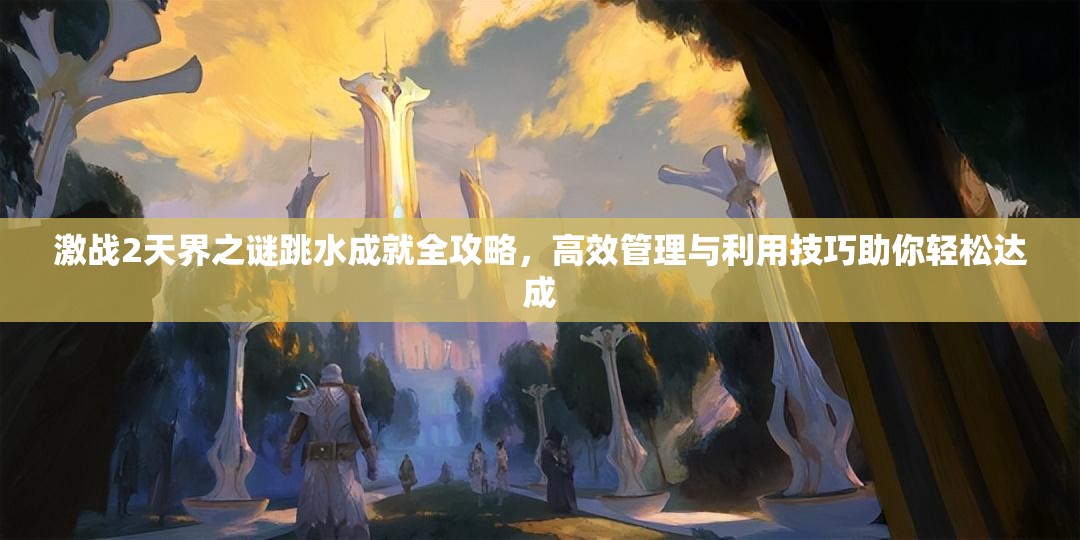 激战2天界之谜跳水成就全攻略，高效管理与利用技巧助你轻松达成