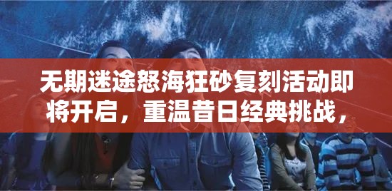 无期迷途怒海狂砂复刻活动即将开启，重温昔日经典挑战，再启全新冒险之旅