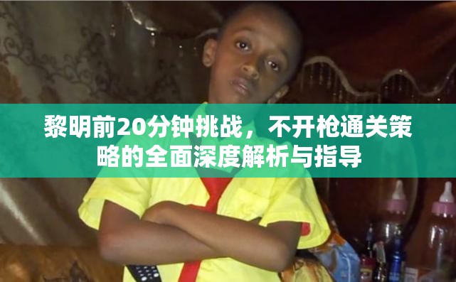 黎明前20分钟挑战，不开枪通关策略的全面深度解析与指导