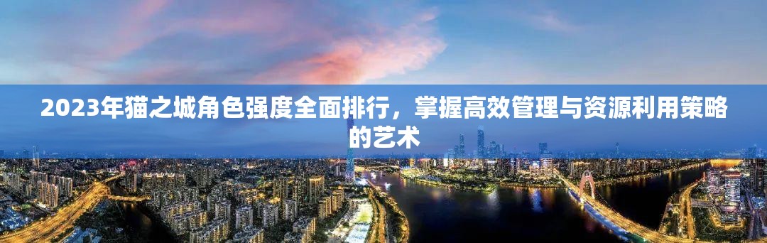 2023年猫之城角色强度全面排行，掌握高效管理与资源利用策略的艺术