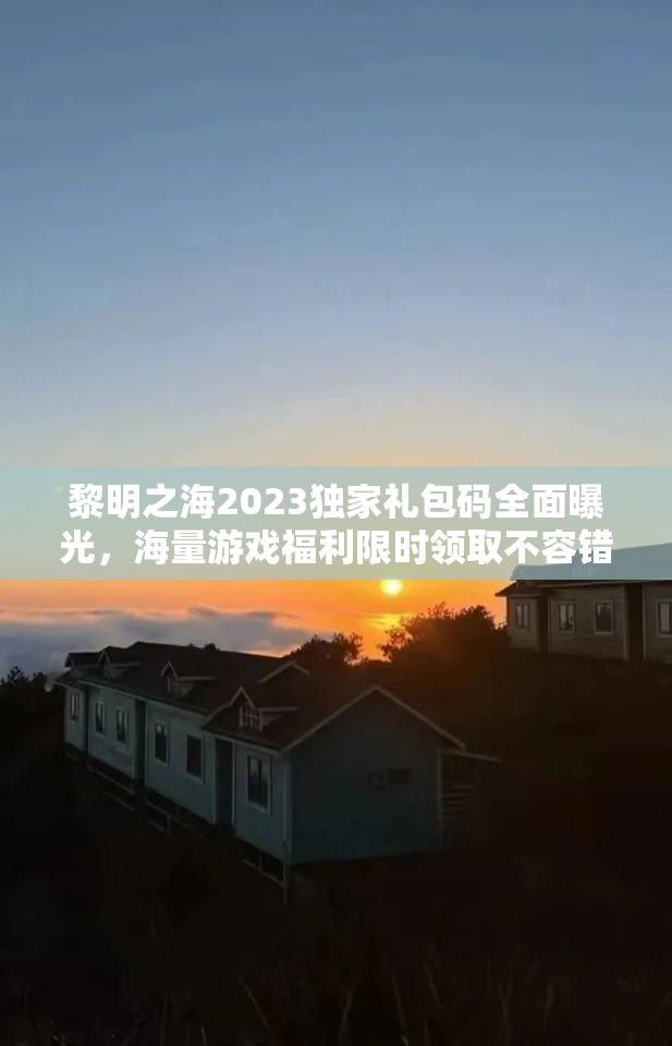 黎明之海2023独家礼包码全面曝光，海量游戏福利限时领取不容错过！