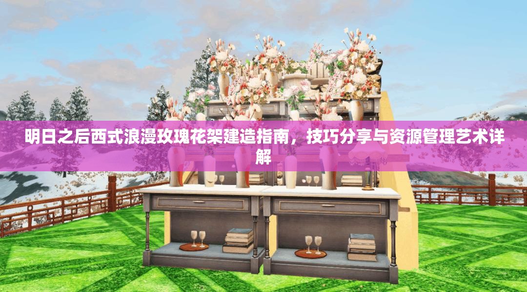 明日之后西式浪漫玫瑰花架建造指南，技巧分享与资源管理艺术详解