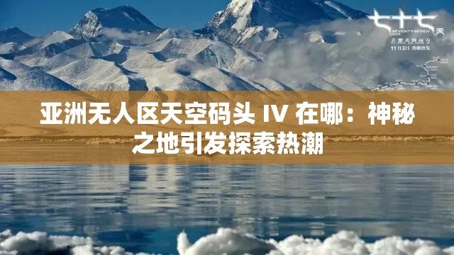 亚洲无人区天空码头 IV 在哪：神秘之地引发探索热潮
