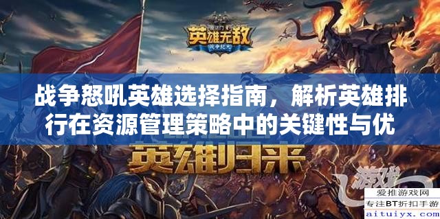 战争怒吼英雄选择指南，解析英雄排行在资源管理策略中的关键性与优选建议