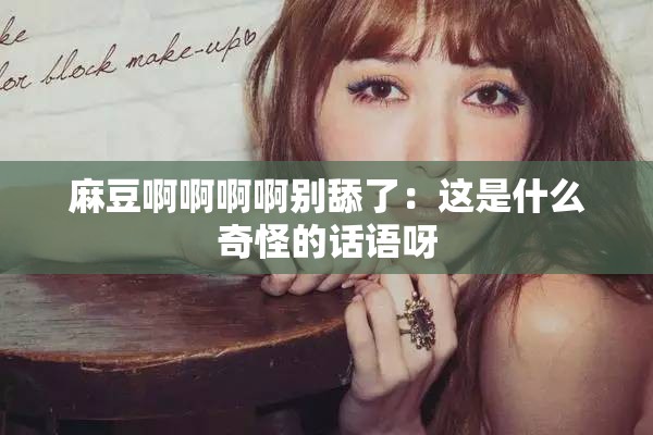 麻豆啊啊啊啊别舔了：这是什么奇怪的话语呀