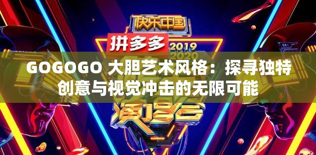 GOGOGO 大胆艺术风格：探寻独特创意与视觉冲击的无限可能