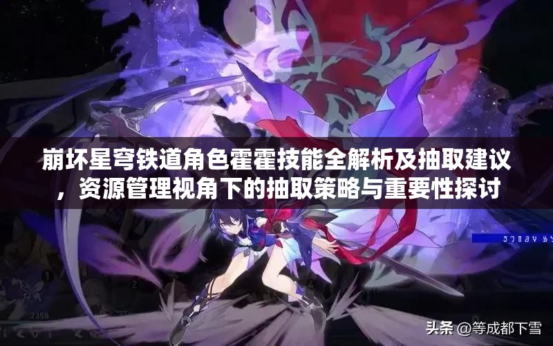 崩坏星穹铁道角色霍霍技能全解析及抽取建议，资源管理视角下的抽取策略与重要性探讨