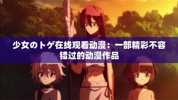 少女のトゲ在线观看动漫：一部精彩不容错过的动漫作品