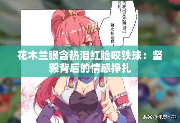 花木兰眼含热泪红脸咬铁球：坚毅背后的情感挣扎