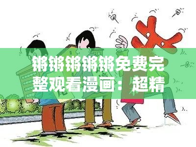 锵锵锵锵锵免费完整观看漫画：超精彩不容错过的漫画资源