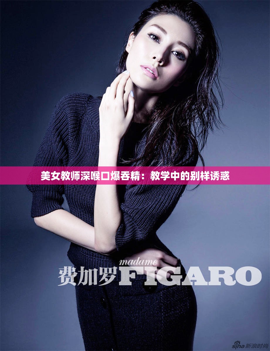 美女教师深喉口爆吞精：教学中的别样诱惑