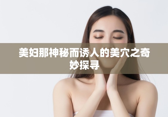 美妇那神秘而诱人的美穴之奇妙探寻