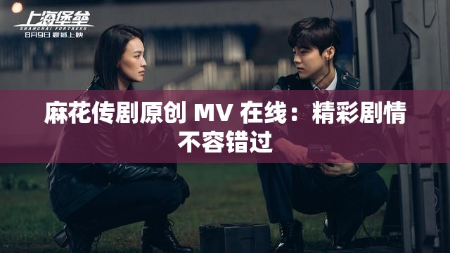 麻花传剧原创 MV 在线：精彩剧情不容错过