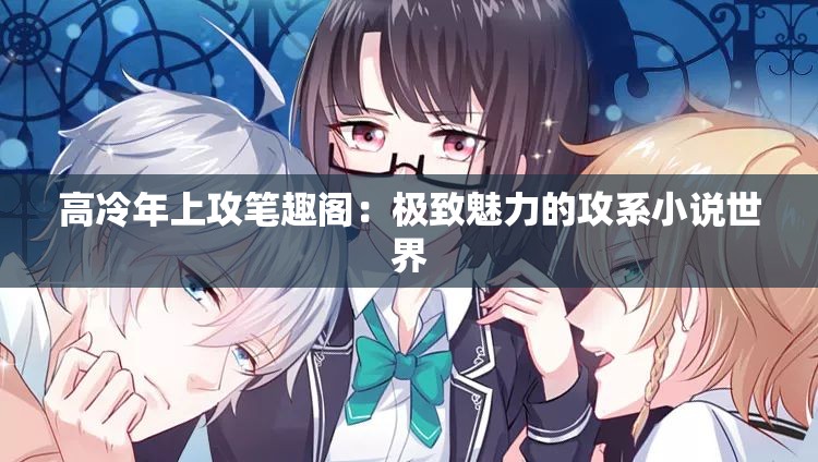 高冷年上攻笔趣阁：极致魅力的攻系小说世界