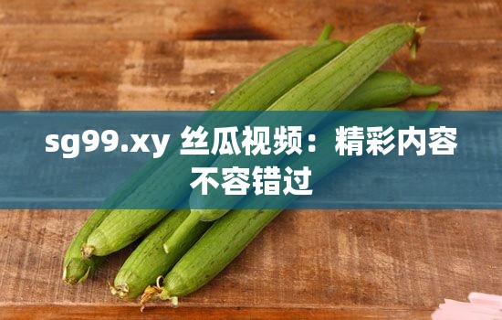 sg99.xy 丝瓜视频：精彩内容不容错过