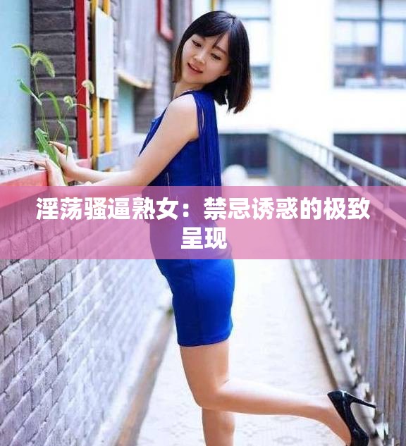 淫荡骚逼熟女：禁忌诱惑的极致呈现