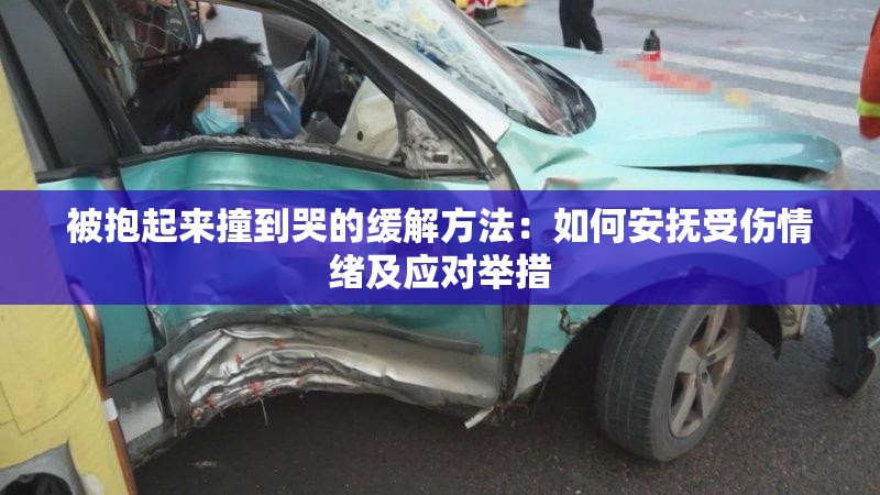 被抱起来撞到哭的缓解方法：如何安抚受伤情绪及应对举措