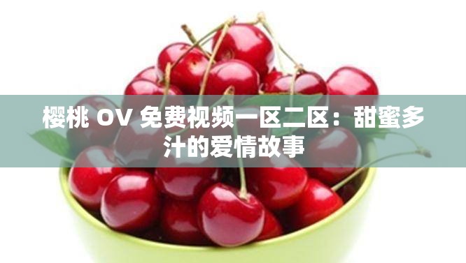 樱桃 OV 免费视频一区二区：甜蜜多汁的爱情故事