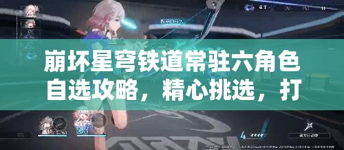 崩坏星穹铁道常驻六角色自选攻略，精心挑选，打造你的个性化专属银河冒险队伍！