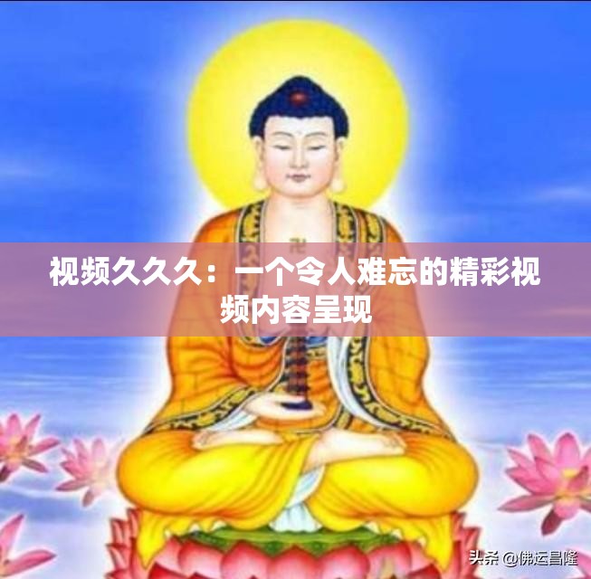 视频久久久：一个令人难忘的精彩视频内容呈现