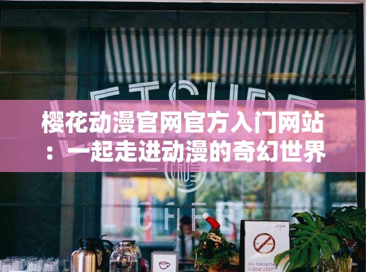 樱花动漫官网官方入门网站：一起走进动漫的奇幻世界