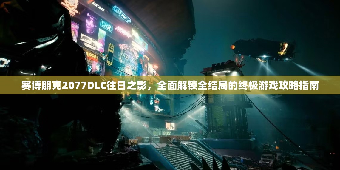 赛博朋克2077DLC往日之影，全面解锁全结局的终极游戏攻略指南