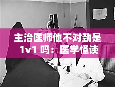 主治医师他不对劲是 1v1 吗：医学怪谈还是情感纠葛？