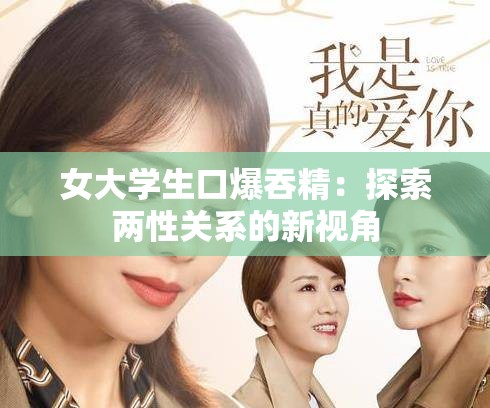 女大学生口爆吞精：探索两性关系的新视角