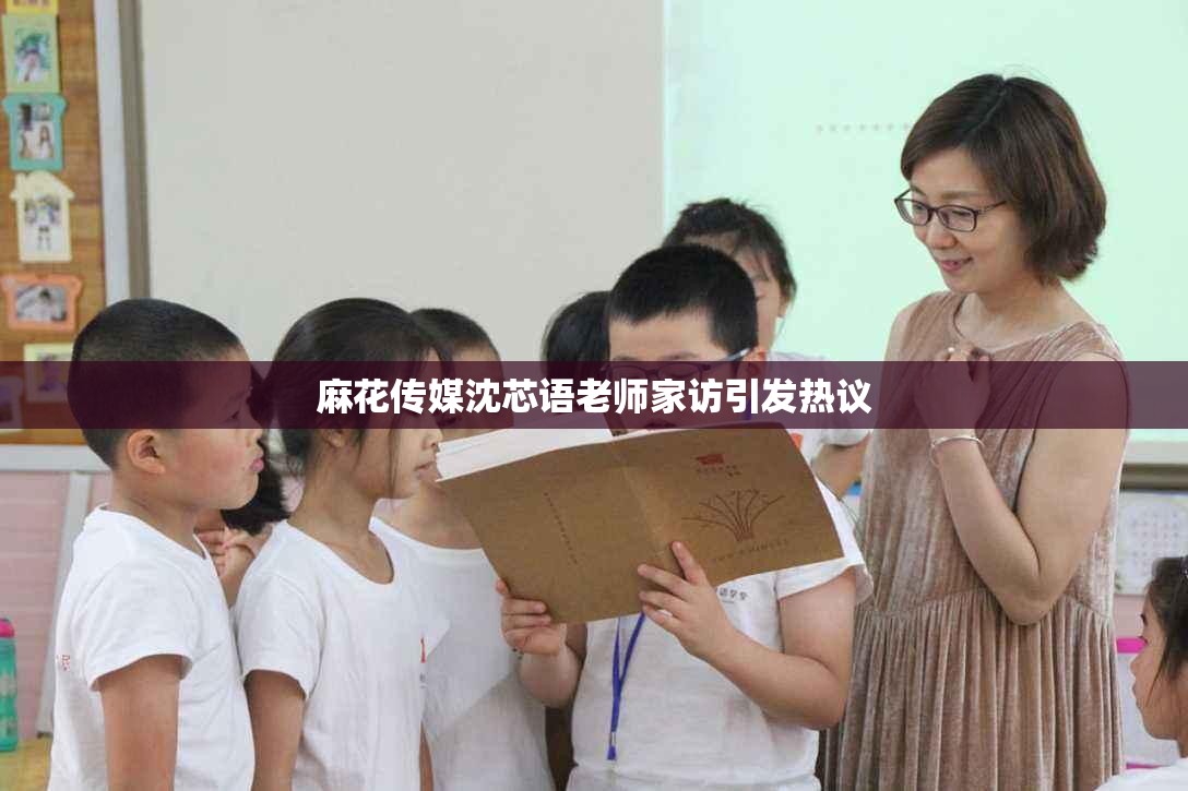 麻花传媒沈芯语老师家访引发热议