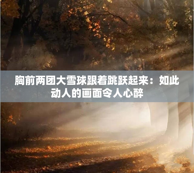 胸前两团大雪球跟着跳跃起来：如此动人的画面令人心醉