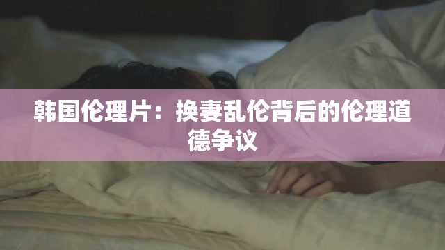 韩国伦理片：换妻乱伦背后的伦理道德争议