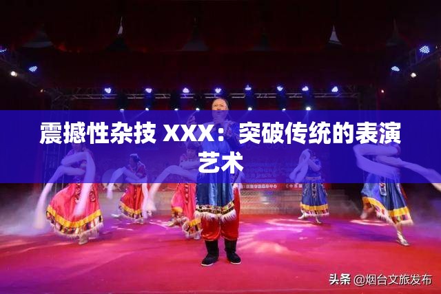 震撼性杂技 XXX：突破传统的表演艺术