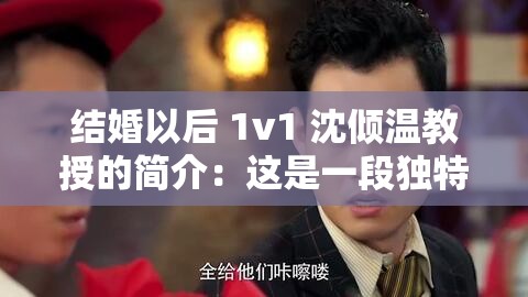 结婚以后 1v1 沈倾温教授的简介：这是一段独特的情感故事