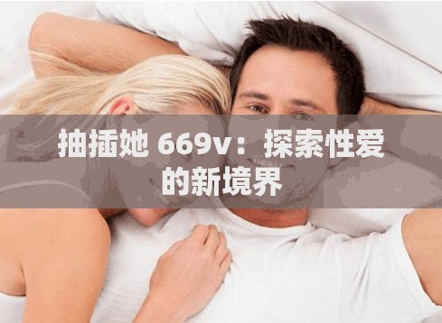抽插她 669v：探索性爱的新境界