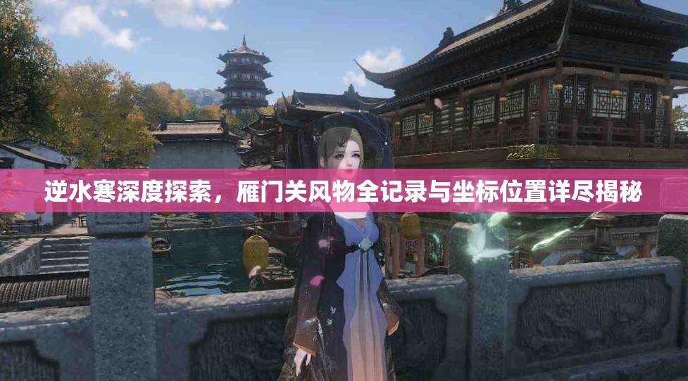 逆水寒深度探索，雁门关风物全记录与坐标位置详尽揭秘