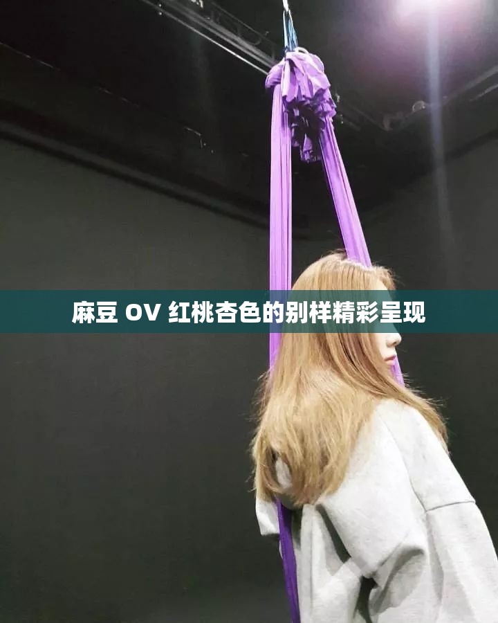 麻豆 OV 红桃杏色的别样精彩呈现
