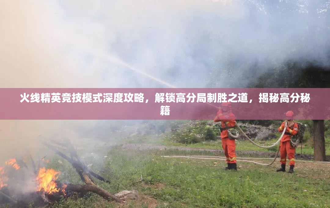 火线精英竞技模式深度攻略，解锁高分局制胜之道，揭秘高分秘籍