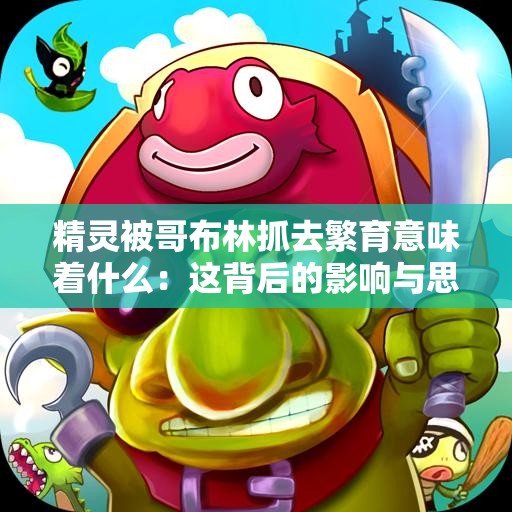 精灵被哥布林抓去繁育意味着什么：这背后的影响与思考