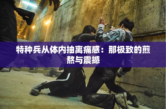 特种兵从体内抽离痛感：那极致的煎熬与震撼