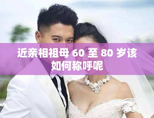 近亲相祖母 60 至 80 岁该如何称呼呢